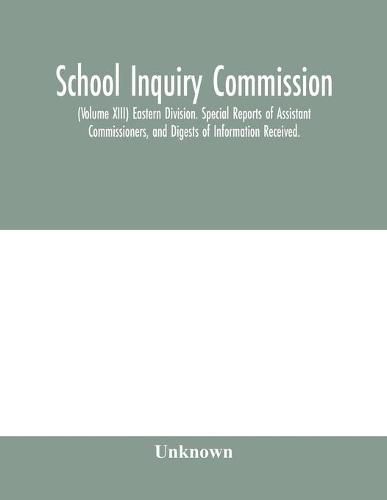 Cover image for School Inquiry Commission; (Volume XIII) Eastern Division. Special Reports of Assistant Commissioners, and Digests of Information Received.