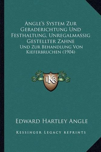 Angle's System Zur Geraderichtung Und Festhaltung, Unregalmassig Gestellter Zahne: Und Zur Behandlung Von Kieferbruchen (1904)