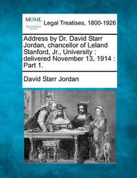 Cover image for Address by Dr. David Starr Jordan, Chancellor of Leland Stanford, Jr., University: Delivered November 13, 1914: Part 1.