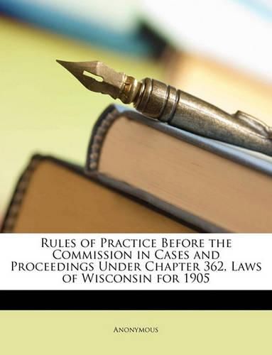 Cover image for Rules of Practice Before the Commission in Cases and Proceedings Under Chapter 362, Laws of Wisconsin for 1905