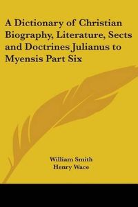 Cover image for A Dictionary of Christian Biography, Literature, Sects and Doctrines Julianus to Myensis Part Six