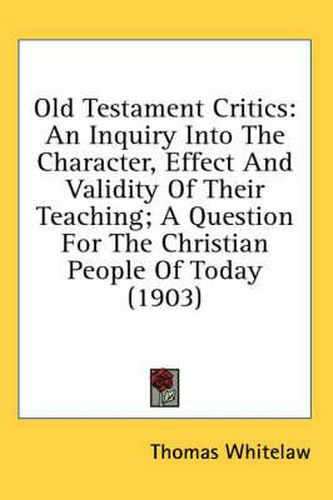 Cover image for Old Testament Critics: An Inquiry Into the Character, Effect and Validity of Their Teaching; A Question for the Christian People of Today (1903)
