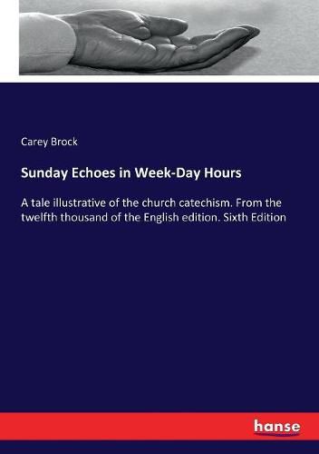 Sunday Echoes in Week-Day Hours: A tale illustrative of the church catechism. From the twelfth thousand of the English edition. Sixth Edition