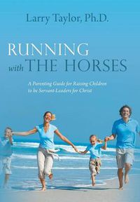 Cover image for Running with the Horses: A Parenting Guide for Raising Children to Be Servant-Leaders for Christ