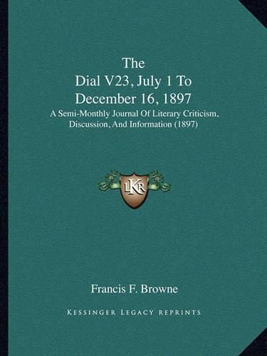 The Dial V23, July 1 to December 16, 1897: A Semi-Monthly Journal of Literary Criticism, Discussion, and Information (1897)