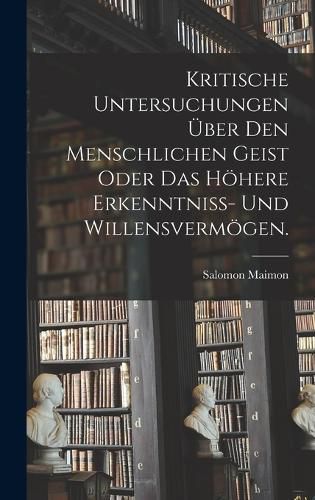 Cover image for Kritische Untersuchungen ueber den menschlichen Geist oder das hoehere Erkenntniss- und Willensvermoegen.