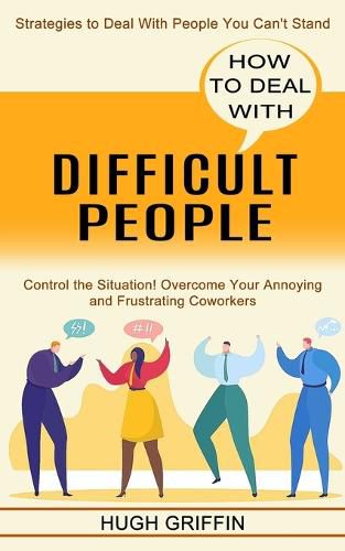 Cover image for How to Deal With Difficult People: Control the Situation! Overcome Your Annoying and Frustrating Coworkers (Strategies to Deal With People You Can't Stand)