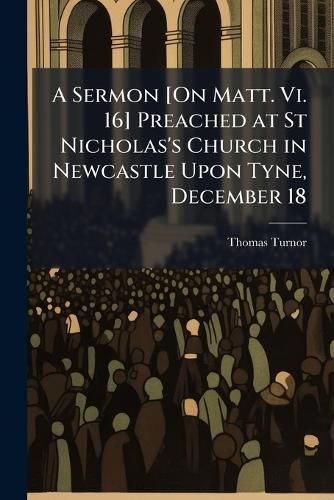 Cover image for A Sermon [On Matt. Vi. 16] Preached at St Nicholas's Church in Newcastle Upon Tyne, December 18