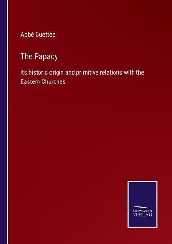 Cover image for The Papacy: its historic origin and primitive relations with the Eastern Churches