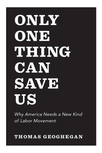 Cover image for Only One Thing Can Save Us: Why America Needs a New Kind of Labor Movement