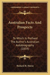 Cover image for Australian Facts and Prospects: To Which Is Prefixed the Author's Australian Autobiography (1859)