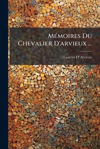 Cover image for Memoires Du Chevalier D'Arvieux ...: Contenant Ses Voyages a Constantinople, Dans L'Asie, La Syrie, La Palestine, L'Egypte, Et La Barbarie, La Description de Ces Pais, Les Religions, Les M Urs, Les Coutumes ... Recueillis de Ses Memoires Originaux