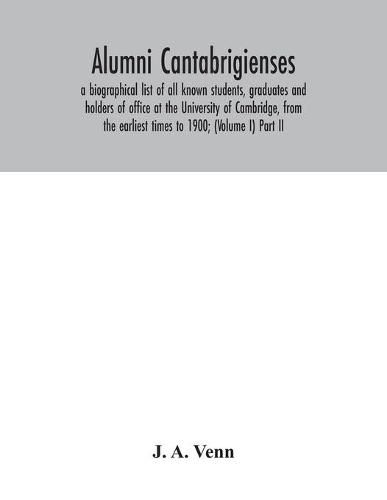 Alumni cantabrigienses; a biographical list of all known students, graduates and holders of office at the University of Cambridge, from the earliest times to 1900; (Volume I) Part II