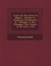 Cover image for Traite de Paix Entre Sa Majest ... Charles VI, Empereur Des Romains &... Philippe V, Roy D'Espagne .Fait Vienne, Le 30 Avril, 1725