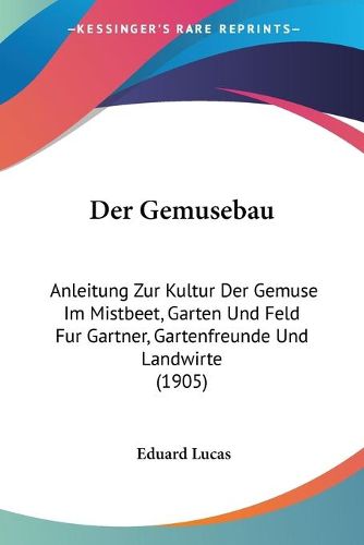 Cover image for Der Gemusebau: Anleitung Zur Kultur Der Gemuse Im Mistbeet, Garten Und Feld Fur Gartner, Gartenfreunde Und Landwirte (1905)