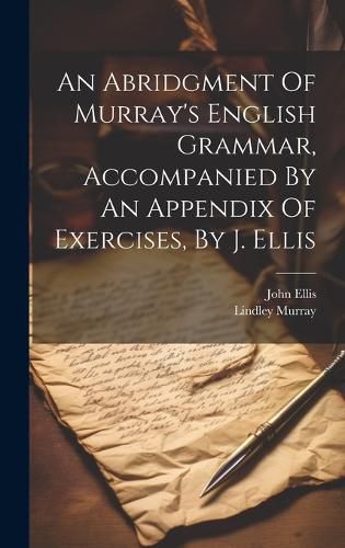 Cover image for An Abridgment Of Murray's English Grammar, Accompanied By An Appendix Of Exercises, By J. Ellis