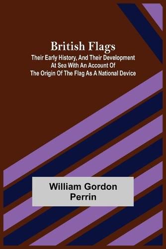 British Flags: Their Early History, and Their Development at Sea With an Account of the Origin of the Flag as a National Device