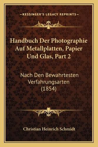 Handbuch Der Photographie Auf Metallplatten, Papier Und Glas, Part 2: Nach Den Bewahrtesten Verfahrungsarten (1854)