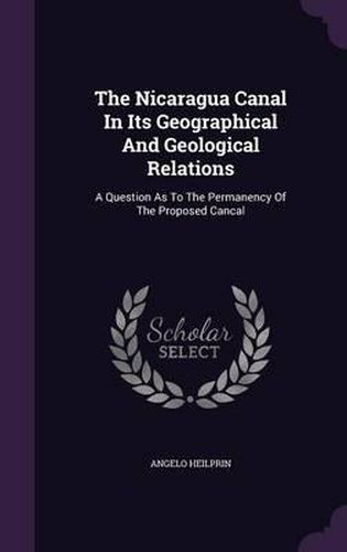 Cover image for The Nicaragua Canal in Its Geographical and Geological Relations: A Question as to the Permanency of the Proposed Cancal