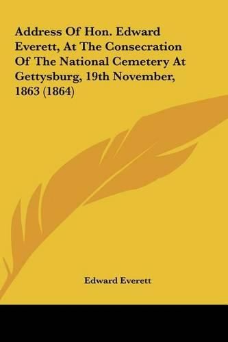 Cover image for Address of Hon. Edward Everett, at the Consecration of the National Cemetery at Gettysburg, 19th November, 1863 (1864)