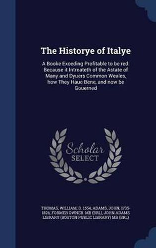 The Historye of Italye: A Booke Exceding Profitable to Be Red: Because It Intreateth of the Astate of Many and Dyuers Common Weales, How They Haue Bene, and Now Be Gouerned