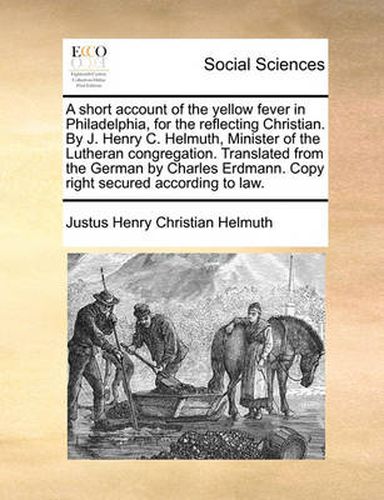 Cover image for A Short Account of the Yellow Fever in Philadelphia, for the Reflecting Christian. by J. Henry C. Helmuth, Minister of the Lutheran Congregation. Translated from the German by Charles Erdmann. Copy Right Secured According to Law.