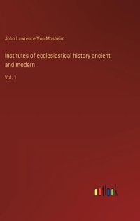 Cover image for Institutes of ecclesiastical history ancient and modern: Vol. 1