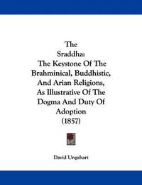 Cover image for The Sraddha: The Keystone of the Brahminical, Buddhistic, and Arian Religions, as Illustrative of the Dogma and Duty of Adoption (1857)