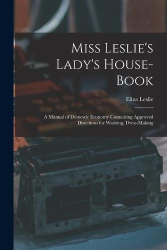 Miss Leslie's Lady's House-Book; a Manual of Domestic Economy Containing Approved Directions for Washing, Dress-Making
