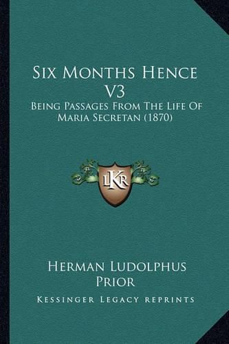Cover image for Six Months Hence V3: Being Passages from the Life of Maria Secretan (1870)