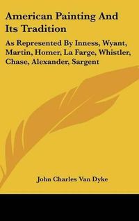 Cover image for American Painting and Its Tradition: As Represented by Inness, Wyant, Martin, Homer, La Farge, Whistler, Chase, Alexander, Sargent