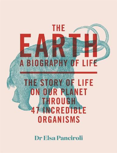 Cover image for The Earth: A Biography of Life: The Story of Life On Our Planet through 47 Incredible Organisms