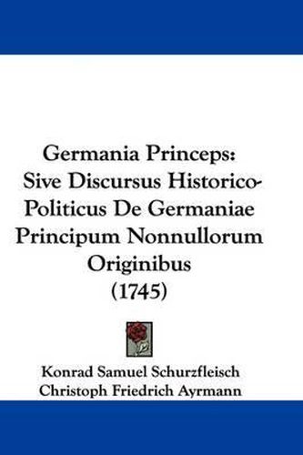 Cover image for Germania Princeps: Sive Discursus Historico-Politicus de Germaniae Principum Nonnullorum Originibus (1745)