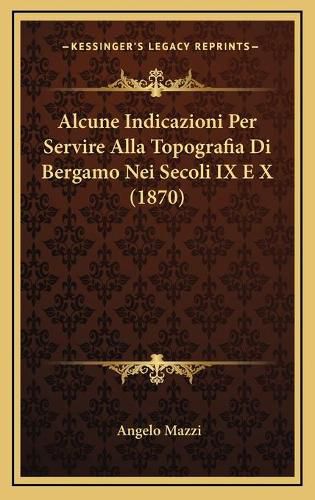 Cover image for Alcune Indicazioni Per Servire Alla Topografia Di Bergamo Nei Secoli IX E X (1870)