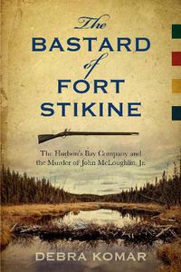 Cover image for The Bastard of Fort Stikine: The Hudson's Bay Company and the Murder of John McLoughlin Jr.