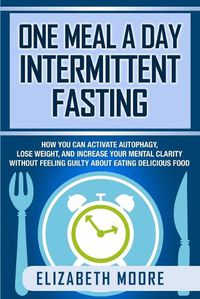 Cover image for One Meal a Day Intermittent Fasting: How You Can Activate Autophagy, Lose Weight, and Increase Your Mental Clarity Without Feeling Guilty About Eating Delicious Food