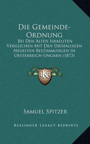 Cover image for Die Gemeinde-Ordnung: Bei Den Alten Israeliten Verglichen Mit Den Diesfalligen Neuesten Bestimmungen in Oesterreich-Ungarn (1873)