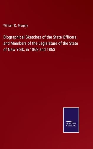 Cover image for Biographical Sketches of the State Officers and Members of the Legislature of the State of New York, in 1862 and 1863