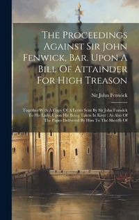 Cover image for The Proceedings Against Sir John Fenwick, Bar. Upon A Bill Of Attainder For High Treason