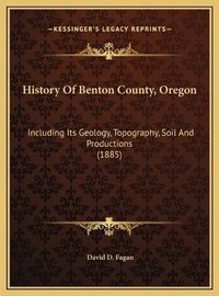 Cover image for History of Benton County, Oregon: Including Its Geology, Topography, Soil and Productions (1885)