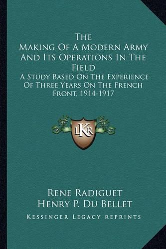 Cover image for The Making of a Modern Army and Its Operations in the Field: A Study Based on the Experience of Three Years on the French Front, 1914-1917