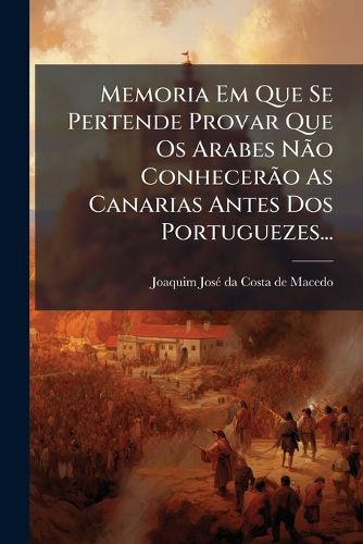 Cover image for Memoria Em Que Se Pertende Provar Que Os Arabes Nao Conhecerao As Canarias Antes Dos Portuguezes...