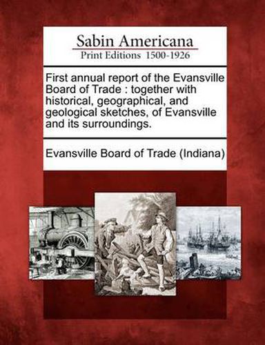 Cover image for First Annual Report of the Evansville Board of Trade: Together with Historical, Geographical, and Geological Sketches, of Evansville and Its Surroundings.