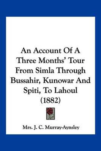 An Account of a Three Months' Tour from Simla Through Bussahir, Kunowar and Spiti, to Lahoul (1882)