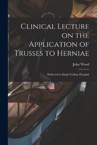 Cover image for Clinical Lecture on the Application of Trusses to Herniae: Delivered at King's College Hospital