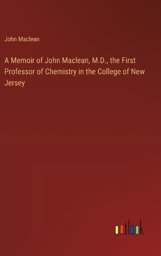 A Memoir of John Maclean, M.D., the First Professor of Chemistry in the College of New Jersey