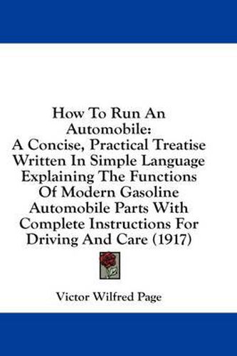 How to Run an Automobile: A Concise, Practical Treatise Written in Simple Language Explaining the Functions of Modern Gasoline Automobile Parts with Complete Instructions for Driving and Care (1917)