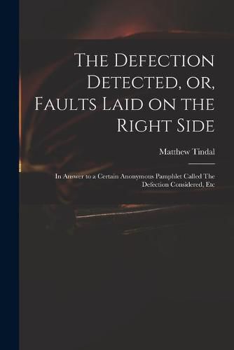 Cover image for The Defection Detected, or, Faults Laid on the Right Side: in Answer to a Certain Anonymous Pamphlet Called The Defection Considered, Etc