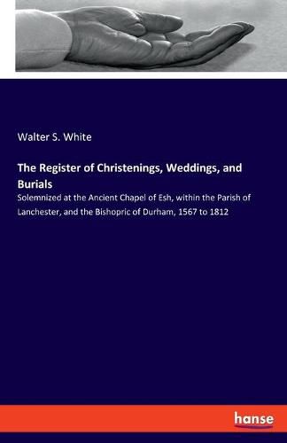 Cover image for The Register of Christenings, Weddings, and Burials: Solemnized at the Ancient Chapel of Esh, within the Parish of Lanchester, and the Bishopric of Durham, 1567 to 1812