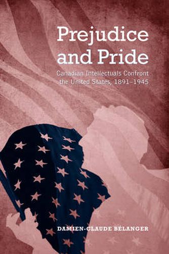 Cover image for Prejudice and Pride: Canadian Intellectuals Confront the United States, 1891-1945